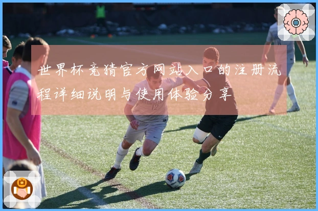 世界杯竞猜官方网站入口的注册流程详细说明与使用体验分享