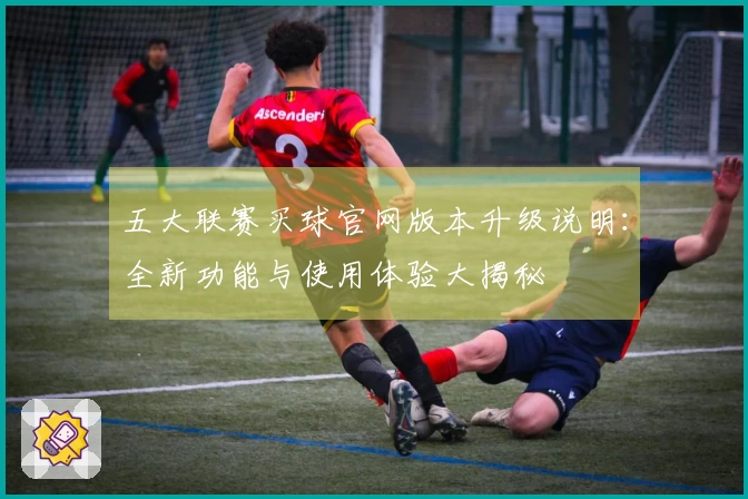 五大联赛买球官网版本升级说明：全新功能与使用体验大揭秘