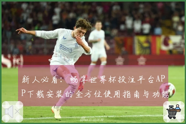 新人必看：畅享世界杯投注平台APP下载安装的全方位使用指南与功能介绍