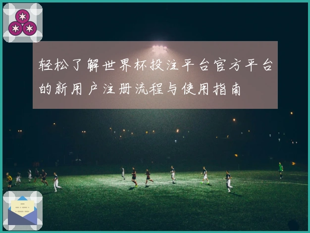 轻松了解世界杯投注平台官方平台的新用户注册流程与使用指南