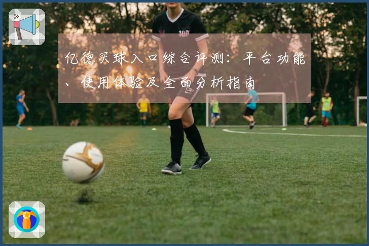 亿德买球入口综合评测：平台功能、使用体验及全面分析指南
