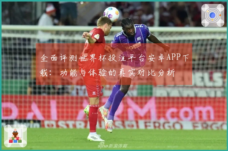 全面评测世界杯投注平台安卓APP下载:功能与体验的真实对比分析