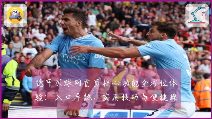 德甲买球网首页核心功能全方位体验：入口导航、实用技巧与便捷操作指引