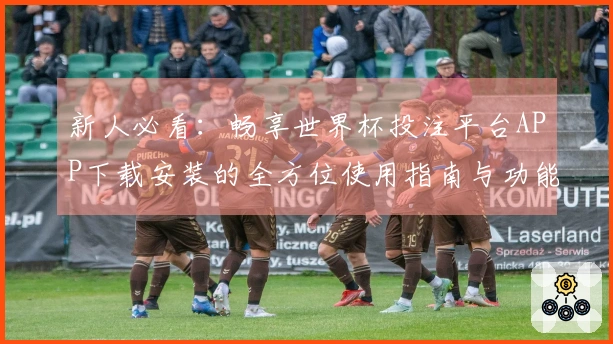 新人必看：畅享世界杯投注平台APP下载安装的全方位使用指南与功能介绍