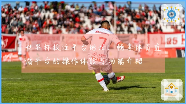 世界杯投注平台地址：畅享体育直播平台的操作体验与功能介绍