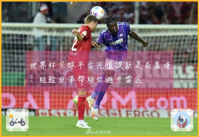 世界杯买球平台充值提款是否靠谱？经验分享帮助你避开雷区
