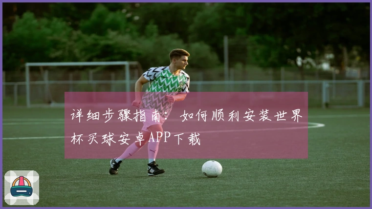 详细步骤指南：如何顺利安装世界杯买球安卓APP下载