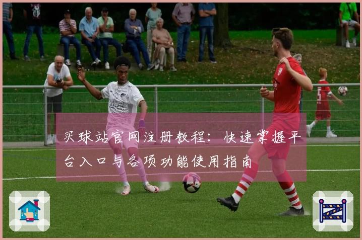 买球站官网注册教程：快速掌握平台入口与各项功能使用指南