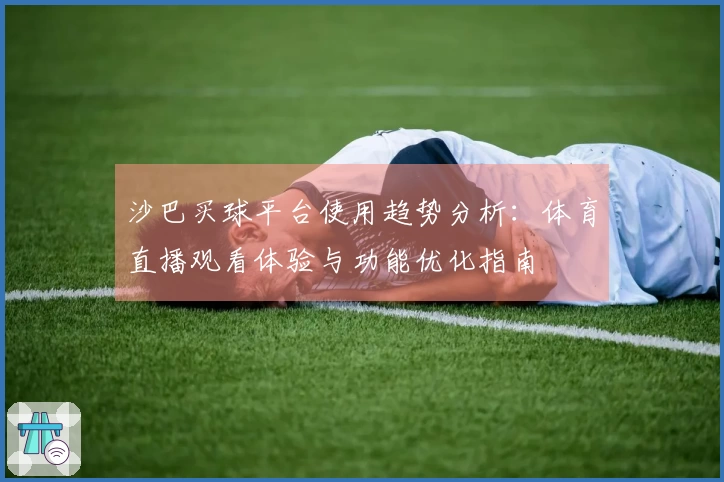 沙巴买球平台使用趋势分析：体育直播观看体验与功能优化指南