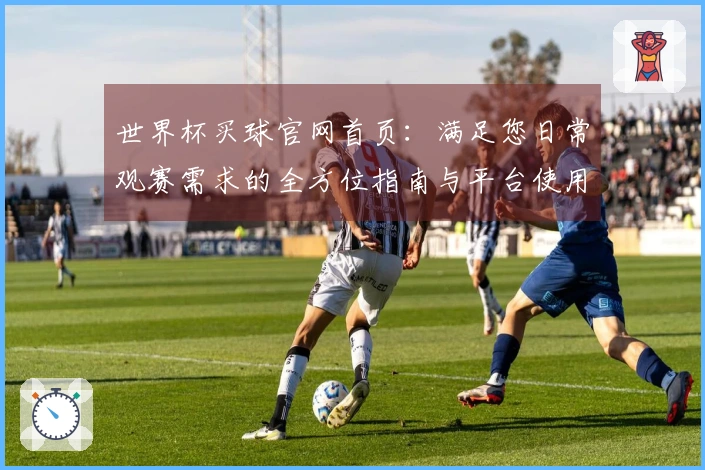 世界杯买球官网首页:满足您日常观赛需求的全方位指南与平台使用体验