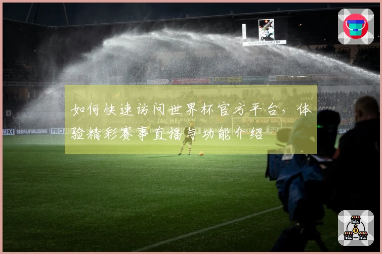 如何快速访问世界杯官方平台，体验精彩赛事直播与功能介绍