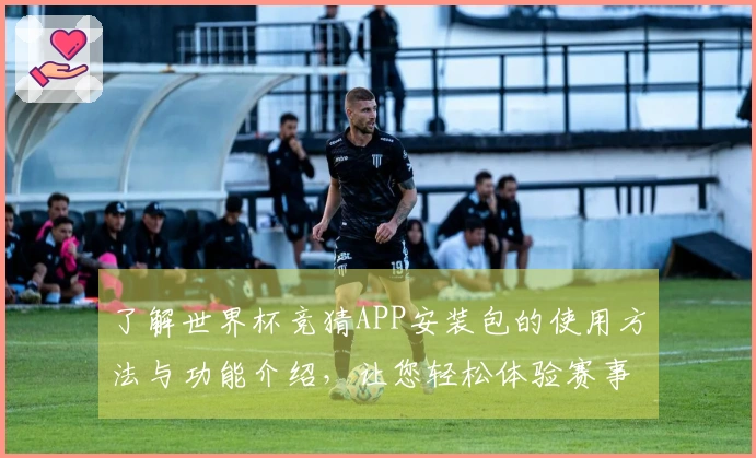 了解世界杯竞猜APP安装包的使用方法与功能介绍,让您轻松体验赛事直播