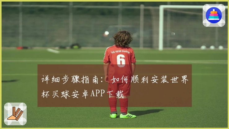详细步骤指南:如何顺利安装世界杯买球安卓APP下载