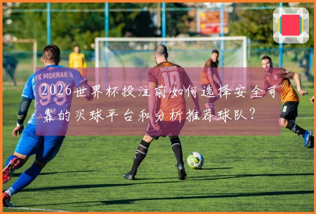 2026世界杯投注前如何选择安全可靠的买球平台和分析推荐球队?