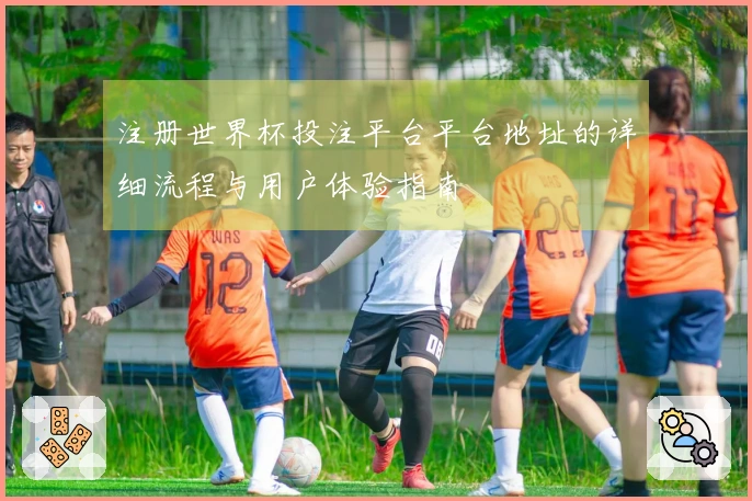 注册世界杯投注平台平台地址的详细流程与用户体验指南