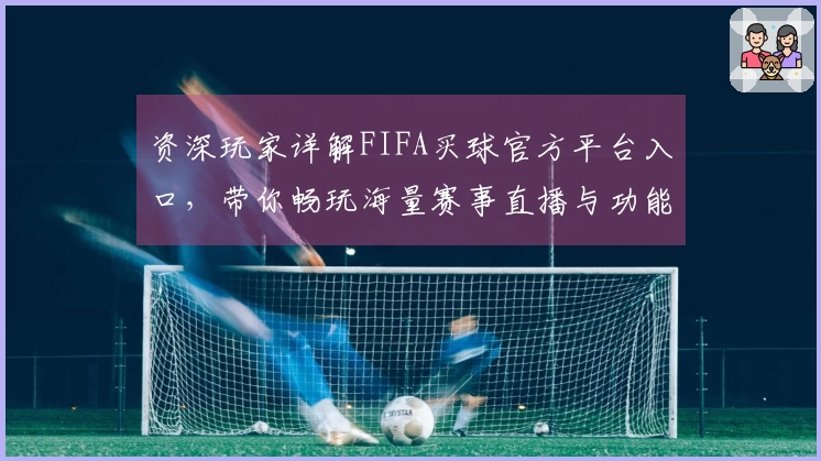 资深玩家详解FIFA买球官方平台入口，带你畅玩海量赛事直播与功能体验
