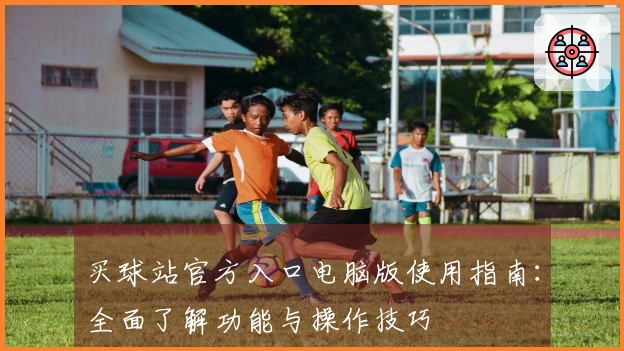 买球站官方入口电脑版使用指南：全面了解功能与操作技巧