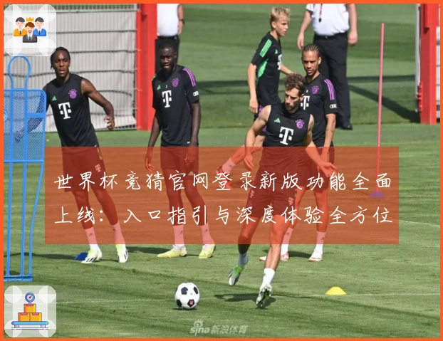 世界杯竞猜官网登录新版功能全面上线：入口指引与深度体验全方位解析