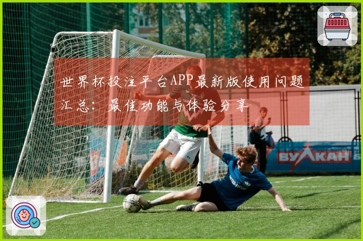 世界杯投注平台APP最新版使用问题汇总：最佳功能与体验分享