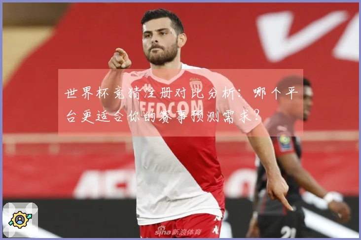 世界杯竞猜注册对比分析：哪个平台更适合你的赛事预测需求？