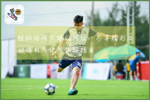 轻松访问买球站网址，尽享精彩活动福利与使用体验指南