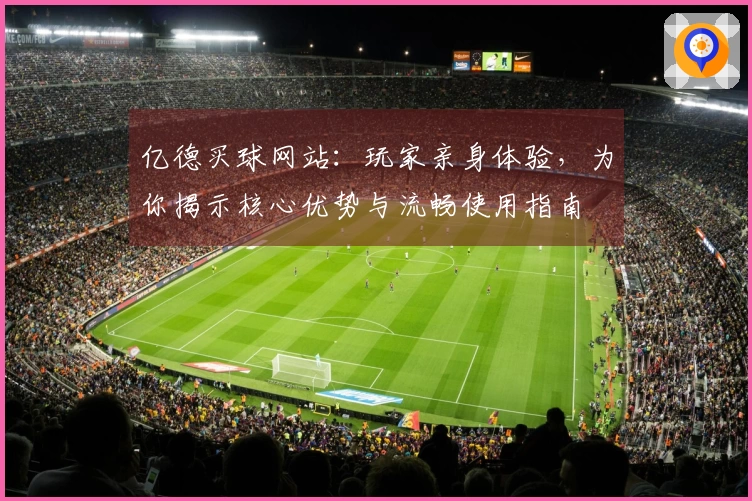 亿德买球网站：玩家亲身体验，为你揭示核心优势与流畅使用指南