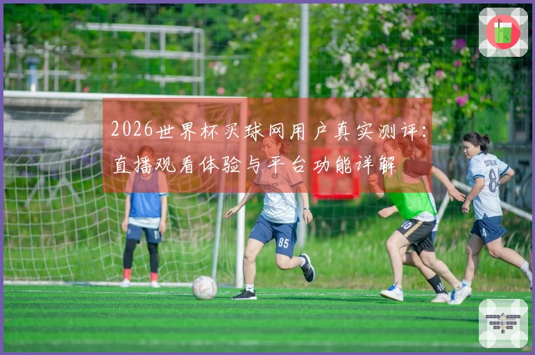 2026世界杯买球网用户真实测评：直播观看体验与平台功能详解