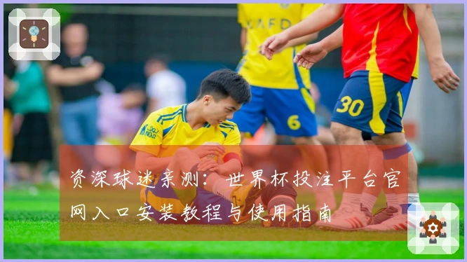 资深球迷亲测：世界杯投注平台官网入口安装教程与使用指南