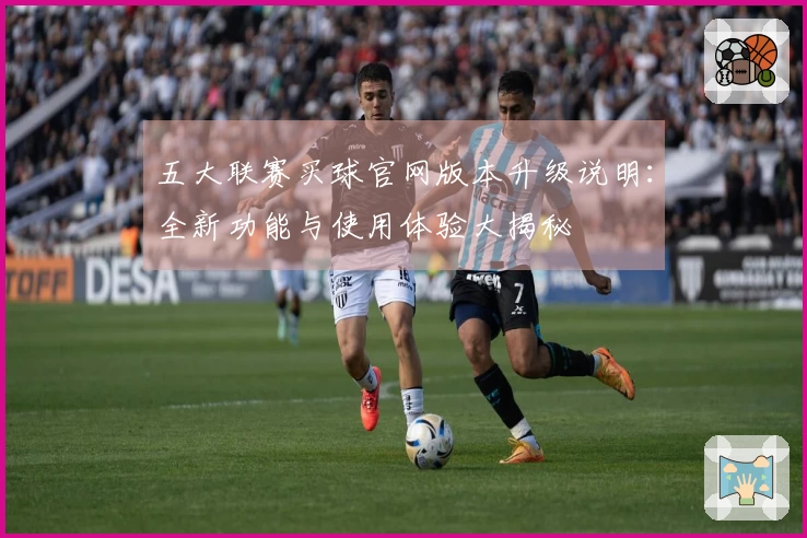 五大联赛买球官网版本升级说明：全新功能与使用体验大揭秘