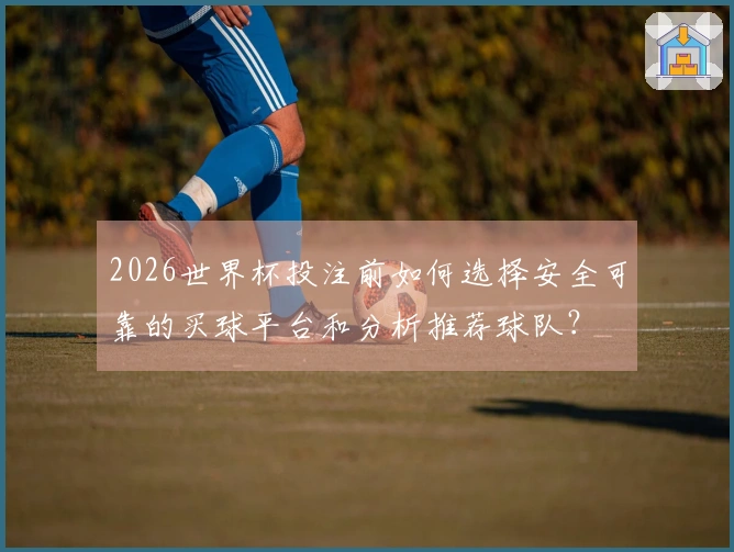 2026世界杯投注前如何选择安全可靠的买球平台和分析推荐球队？